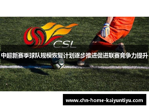 中超新赛季球队规模恢复计划逐步推进促进联赛竞争力提升