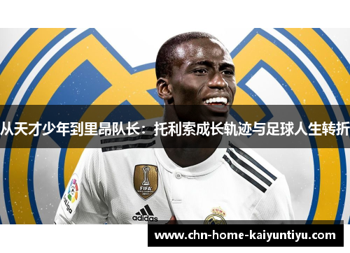 从天才少年到里昂队长：托利索成长轨迹与足球人生转折