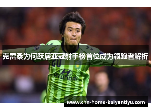 克雷桑为何跃居亚冠射手榜首位成为领跑者解析