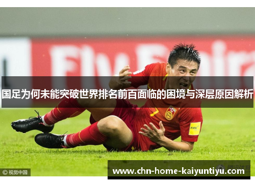 国足为何未能突破世界排名前百面临的困境与深层原因解析