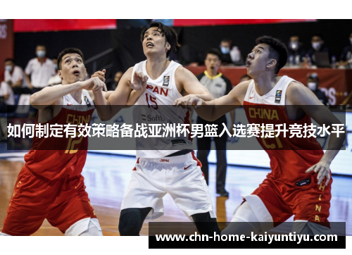 如何制定有效策略备战亚洲杯男篮入选赛提升竞技水平