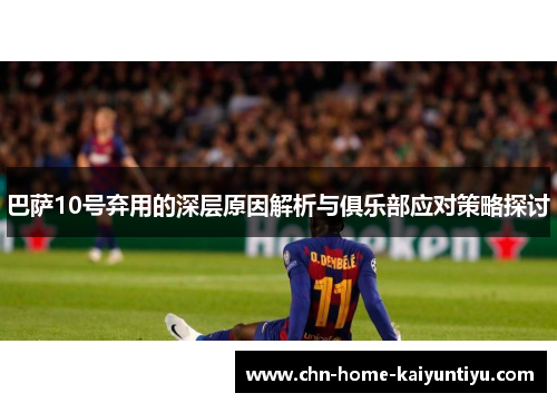 巴萨10号弃用的深层原因解析与俱乐部应对策略探讨