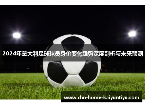 2024年意大利足球球员身价变化趋势深度剖析与未来预测