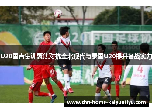 U20国青集训聚焦对抗全北现代与泰国U20提升备战实力
