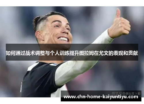 如何通过战术调整与个人训练提升图拉姆在尤文的表现和贡献