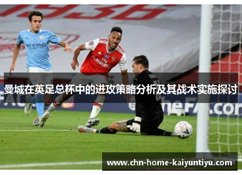 曼城在英足总杯中的进攻策略分析及其战术实施探讨