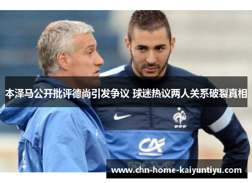 本泽马公开批评德尚引发争议 球迷热议两人关系破裂真相