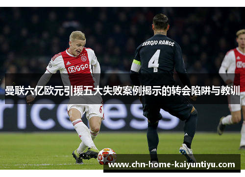 曼联六亿欧元引援五大失败案例揭示的转会陷阱与教训