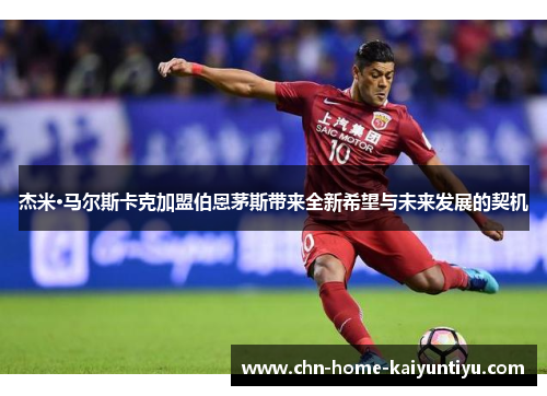 杰米·马尔斯卡克加盟伯恩茅斯带来全新希望与未来发展的契机