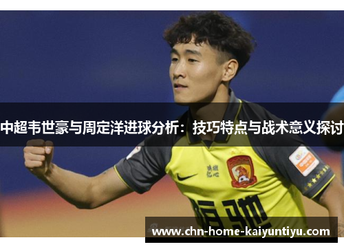 中超韦世豪与周定洋进球分析：技巧特点与战术意义探讨