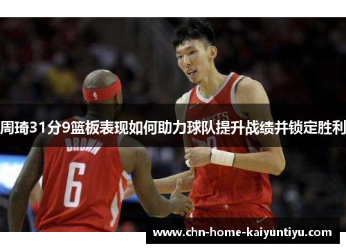 周琦31分9篮板表现如何助力球队提升战绩并锁定胜利