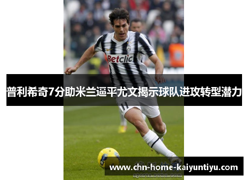 普利希奇7分助米兰逼平尤文揭示球队进攻转型潜力