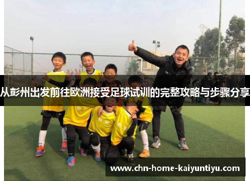 从彭州出发前往欧洲接受足球试训的完整攻略与步骤分享