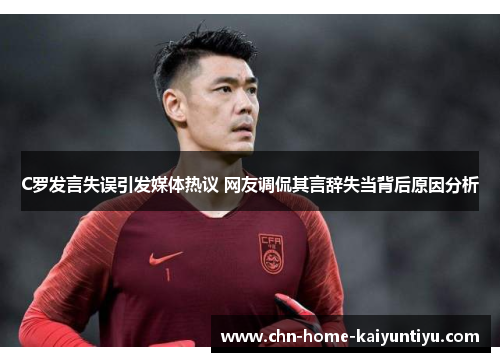 C罗发言失误引发媒体热议 网友调侃其言辞失当背后原因分析