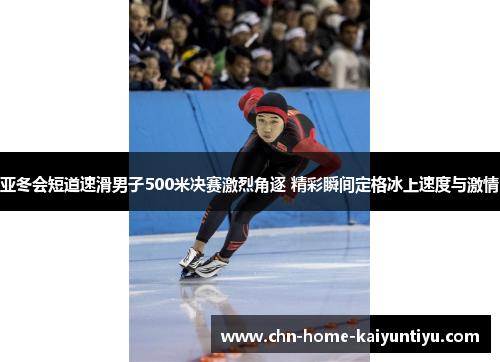 亚冬会短道速滑男子500米决赛激烈角逐 精彩瞬间定格冰上速度与激情