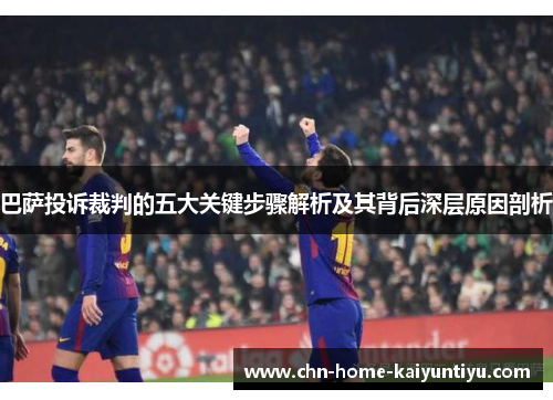 巴萨投诉裁判的五大关键步骤解析及其背后深层原因剖析