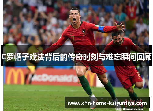C罗帽子戏法背后的传奇时刻与难忘瞬间回顾