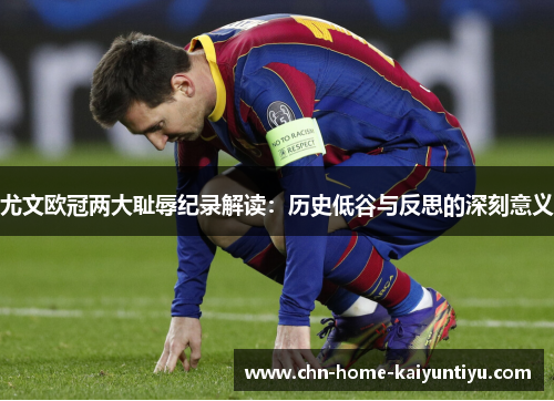 尤文欧冠两大耻辱纪录解读：历史低谷与反思的深刻意义