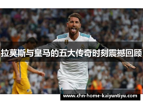 拉莫斯与皇马的五大传奇时刻震撼回顾