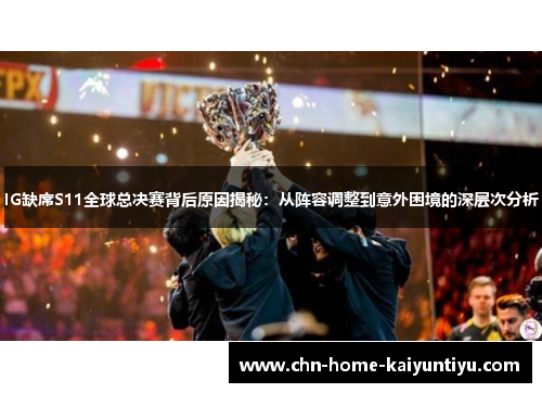 IG缺席S11全球总决赛背后原因揭秘：从阵容调整到意外困境的深层次分析