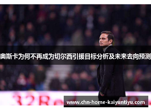 奥斯卡为何不再成为切尔西引援目标分析及未来去向预测