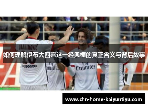 如何理解伊布大四喜这一经典梗的真正含义与背后故事