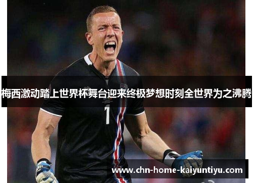 梅西激动踏上世界杯舞台迎来终极梦想时刻全世界为之沸腾