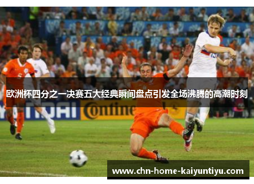 欧洲杯四分之一决赛五大经典瞬间盘点引发全场沸腾的高潮时刻