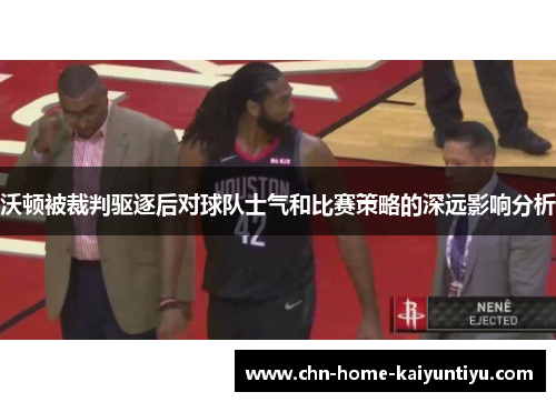 沃顿被裁判驱逐后对球队士气和比赛策略的深远影响分析
