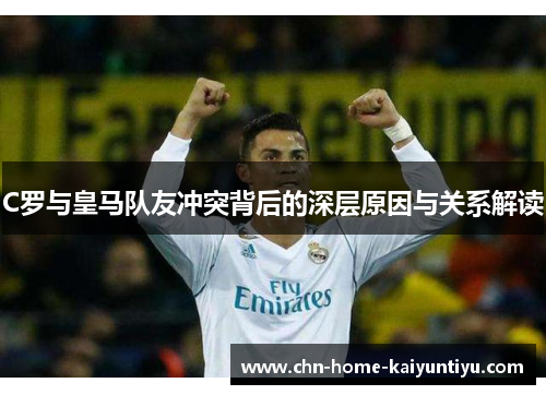 C罗与皇马队友冲突背后的深层原因与关系解读