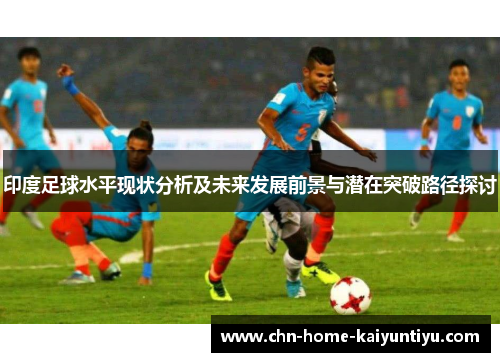 印度足球水平现状分析及未来发展前景与潜在突破路径探讨