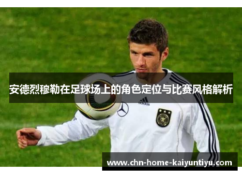 安德烈穆勒在足球场上的角色定位与比赛风格解析