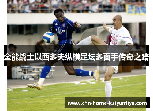 全能战士以西多夫纵横足坛多面手传奇之路