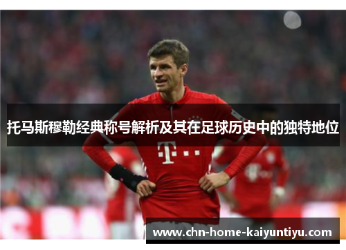 托马斯穆勒经典称号解析及其在足球历史中的独特地位