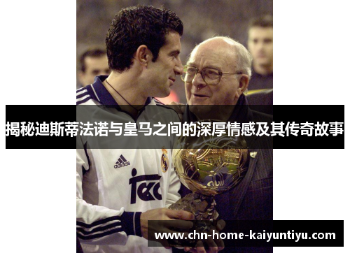 揭秘迪斯蒂法诺与皇马之间的深厚情感及其传奇故事