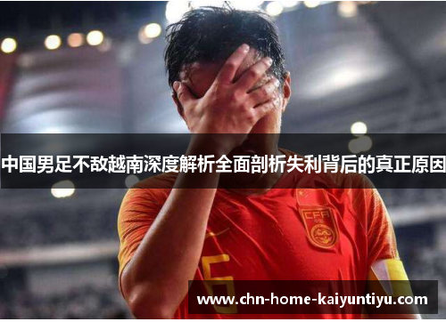 中国男足不敌越南深度解析全面剖析失利背后的真正原因
