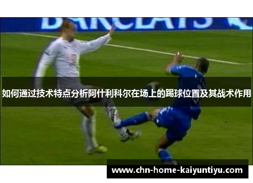 如何通过技术特点分析阿什利科尔在场上的踢球位置及其战术作用