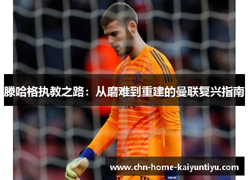 滕哈格执教之路：从磨难到重建的曼联复兴指南
