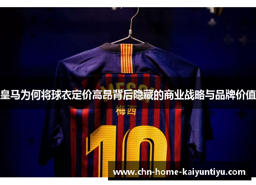皇马为何将球衣定价高昂背后隐藏的商业战略与品牌价值