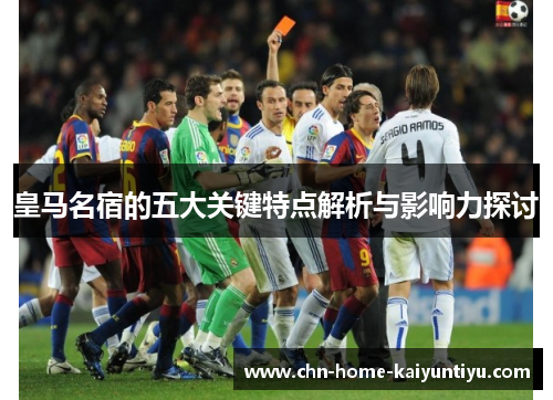 皇马名宿的五大关键特点解析与影响力探讨