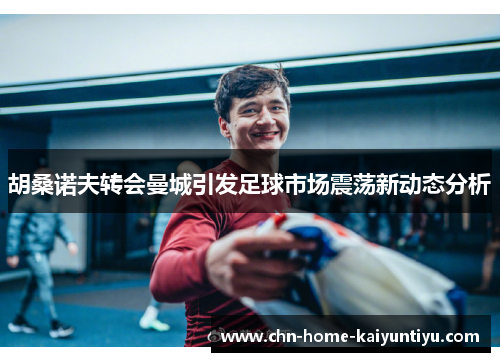 胡桑诺夫转会曼城引发足球市场震荡新动态分析