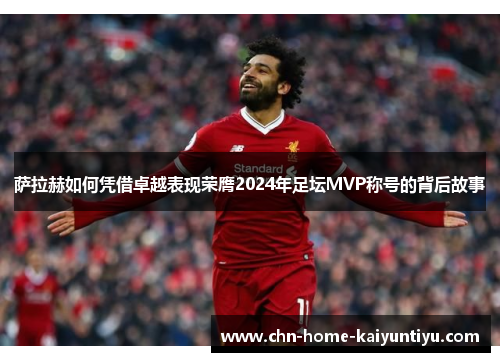 萨拉赫如何凭借卓越表现荣膺2024年足坛MVP称号的背后故事