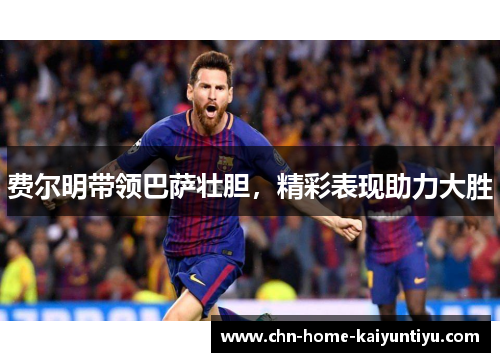 费尔明带领巴萨壮胆，精彩表现助力大胜