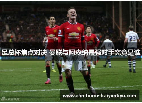 足总杯焦点对决 曼联与阿森纳最强对手究竟是谁