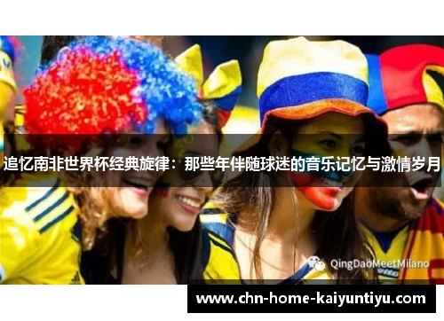 追忆南非世界杯经典旋律：那些年伴随球迷的音乐记忆与激情岁月