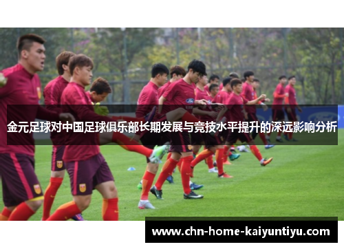 金元足球对中国足球俱乐部长期发展与竞技水平提升的深远影响分析