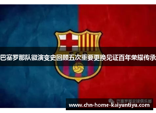 巴塞罗那队徽演变史回顾五次重要更换见证百年荣耀传承