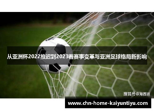 从亚洲杯2022推迟到2023看赛事变革与亚洲足球格局新影响