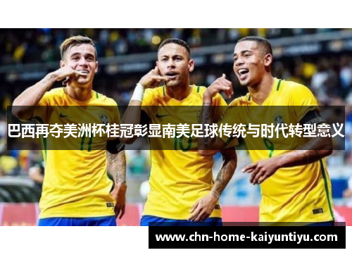 巴西再夺美洲杯桂冠彰显南美足球传统与时代转型意义