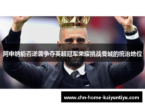 阿申纳能否逆袭争夺英超冠军荣耀挑战曼城的统治地位